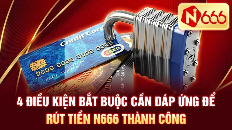 4 Điều Kiện Bắt Buộc Cần Đáp Ứng Để Rút Tiền N666 Thành Công