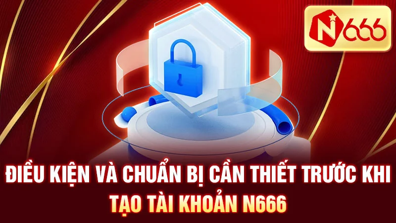 Điều kiện và chuẩn bị cần thiết trước khi tạo tài khoản N666