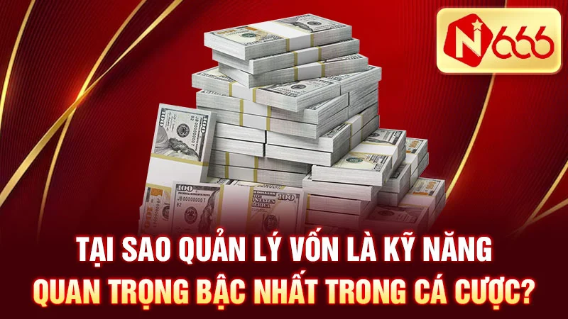 Tại sao quản lý vốn là kỹ năng quan trọng bậc nhất trong cá cược?
