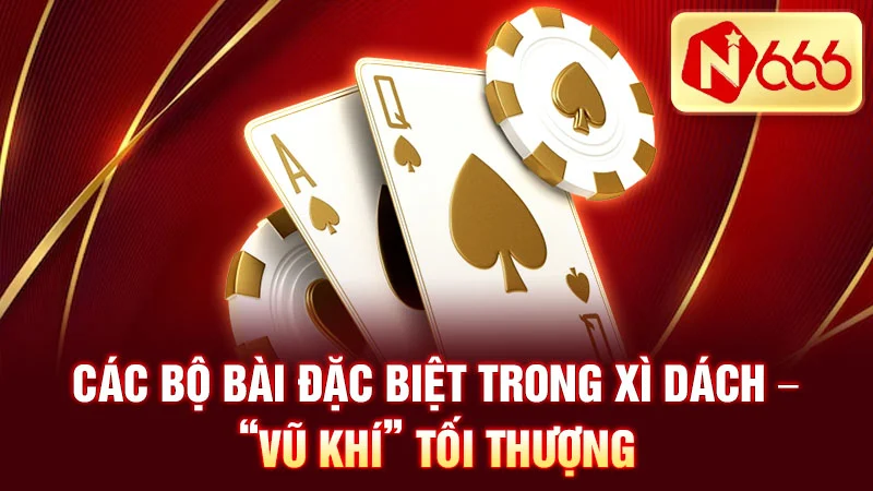 Các bộ bài đặc biệt trong xì dách – “vũ khí” tối thượng