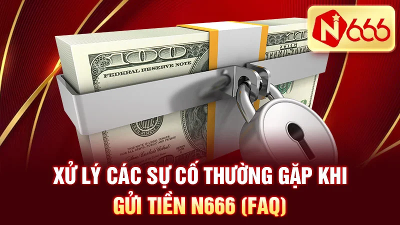 Xử Lý Các Sự Cố Thường Gặp Khi Gửi Tiền N666 (FAQ)