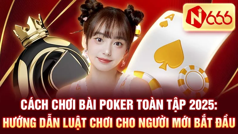 Cách Chơi Bài Poker Toàn Tập 2025: Hướng Dẫn Luật Chơi Cho Người Mới Bắt Đầu