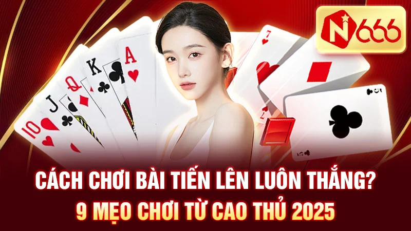 Cách Chơi Bài Tiến Lên Luôn Thắng? 9 Mẹo Chơi Từ Cao Thủ 2025