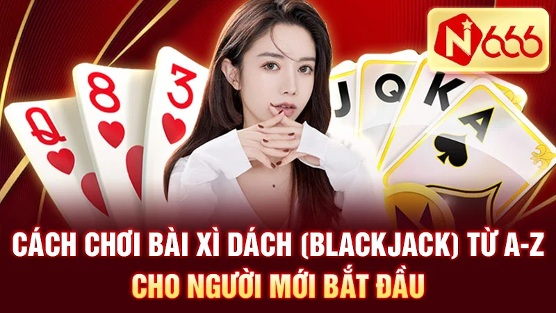 Cách Chơi Bài Xì Dách (Blackjack) Từ A-Z Cho Người Mới Bắt Đầu
