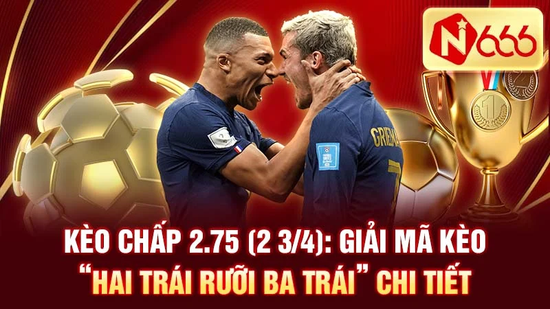 Kèo Chấp 2.75 (2 3/4): Giải Mã Kèo “Hai Trái Rưỡi Ba Trái” Chi Tiết