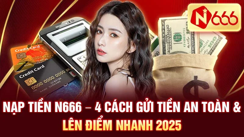 Nạp Tiền N666 – 4 Cách Gửi Tiền An Toàn & Lên Điểm Nhanh 2025