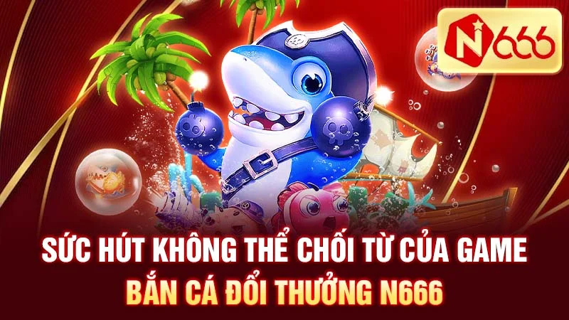 Sức hút không thể chối từ của game bắn cá đổi thưởng N666