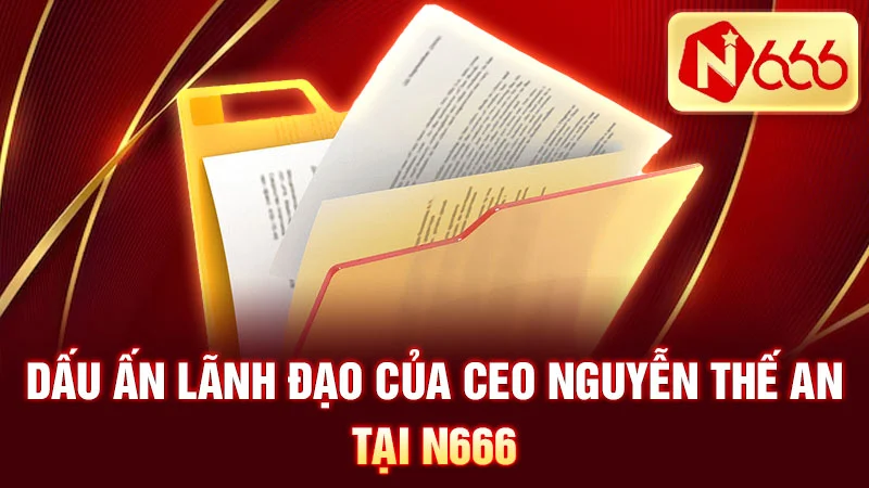 Dấu ấn lãnh đạo của CEO Nguyễn Thế An tại N666