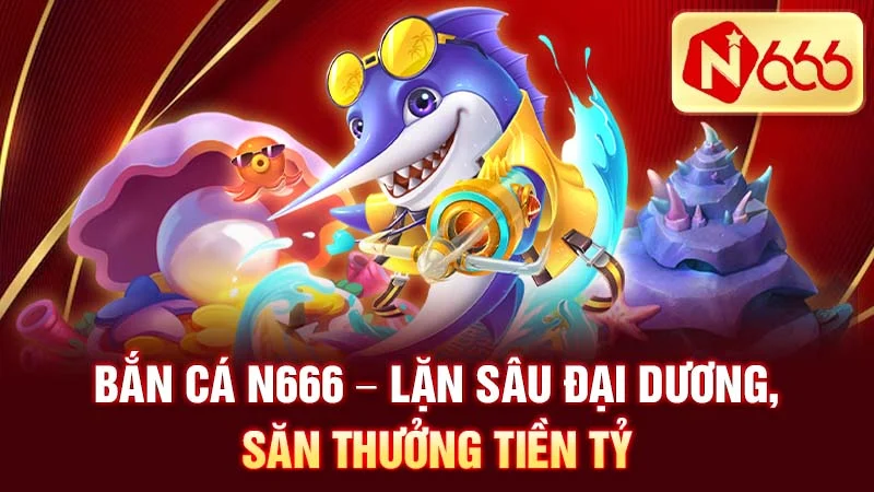 Bắn Cá N666 - Lặn Sâu Đại Dương, Săn Thưởng Tiền Tỷ