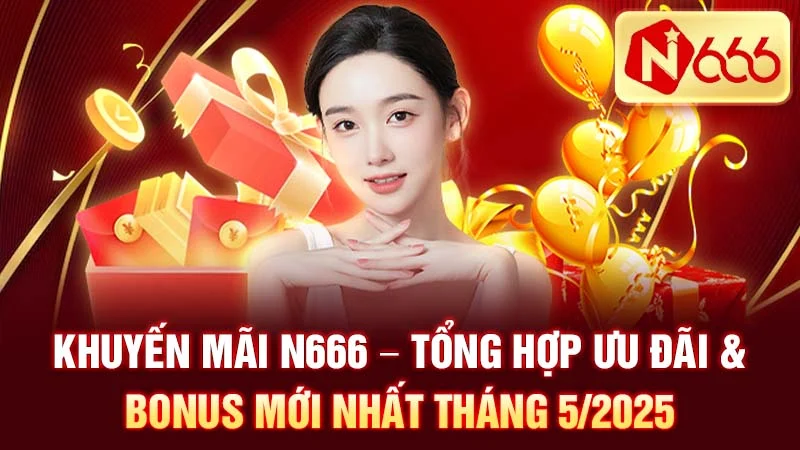 Khuyến Mãi N666 - Tổng Hợp Ưu Đãi & Bonus Mới Nhất Tháng 5/2025