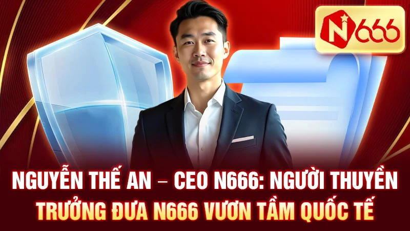 Nguyễn Thế An - CEO N666: Người Thuyền Trưởng Đưa N666 Vươn Tầm Quốc Tế